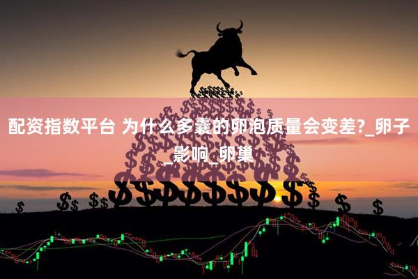 配资指数平台 为什么多囊的卵泡质量会变差?_卵子_影响_卵巢
