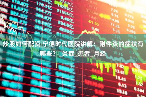 炒股如何配资 宁德时代医院讲解：附件炎的症状有哪些？_炎症_患者_月经