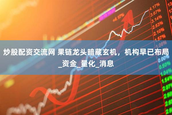 炒股配资交流网 果链龙头暗藏玄机，机构早已布局_资金_量化_消息