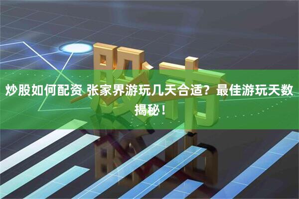 炒股如何配资 张家界游玩几天合适？最佳游玩天数揭秘！