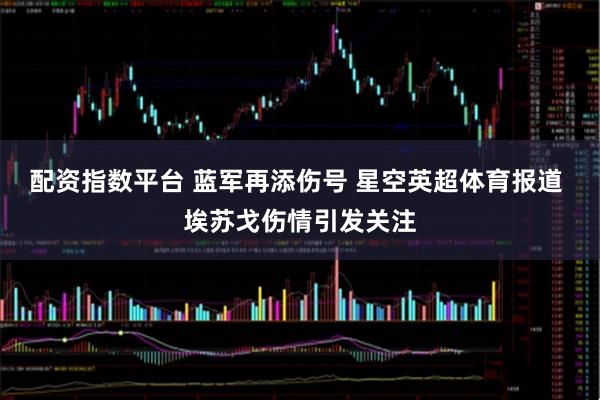 配资指数平台 蓝军再添伤号 星空英超体育报道 埃苏戈伤情引发关注