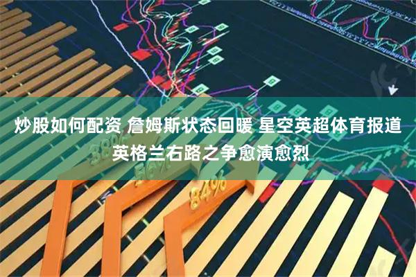 炒股如何配资 詹姆斯状态回暖 星空英超体育报道 英格兰右路之争愈演愈烈