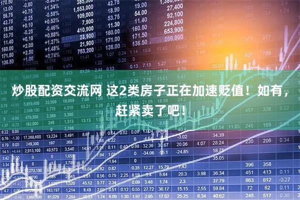 炒股配资交流网 这2类房子正在加速贬值！如有，赶紧卖了吧！