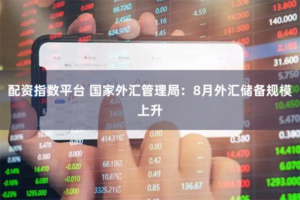 配资指数平台 国家外汇管理局：8月外汇储备规模上升