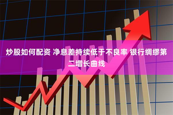 炒股如何配资 净息差持续低于不良率 银行绸缪第二增长曲线