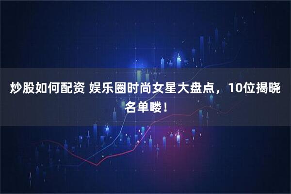 炒股如何配资 娱乐圈时尚女星大盘点,10位揭晓名单喽!