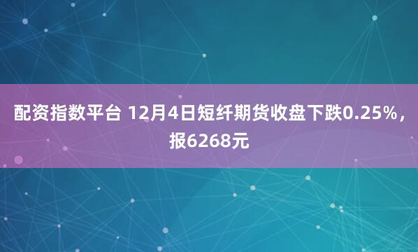 配资指数平台 12月4日短纤期货收盘下跌0.25%,报6268元