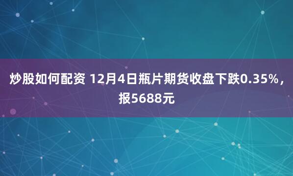 炒股如何配资 12月4日瓶片期货收盘下跌0.35%，报5688元