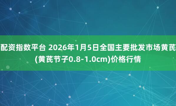 配资指数平台 2026年1月5日全国主要批发市场黄芪(黄芪节子0.8-1.0cm)价格行情