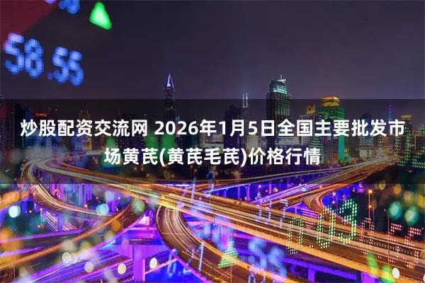 炒股配资交流网 2026年1月5日全国主要批发市场黄芪(黄芪毛芪)价格行情