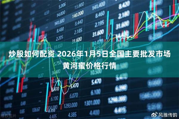 炒股如何配资 2026年1月5日全国主要批发市场黄河蜜价格行情