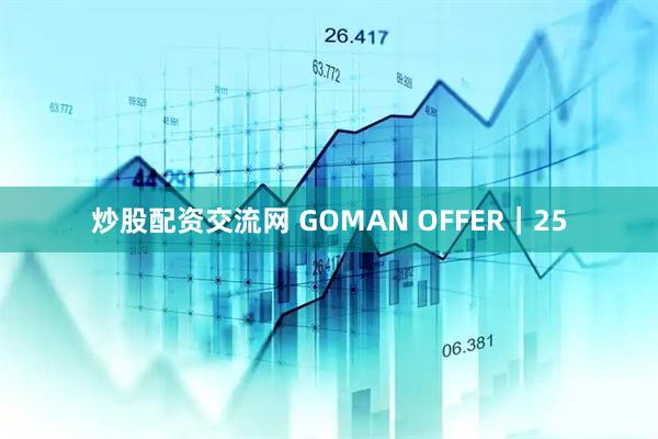 炒股配资交流网 GOMAN OFFER｜25