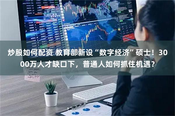 炒股如何配资 教育部新设“数字经济”硕士！3000万人才缺口下，普通人如何抓住机遇？