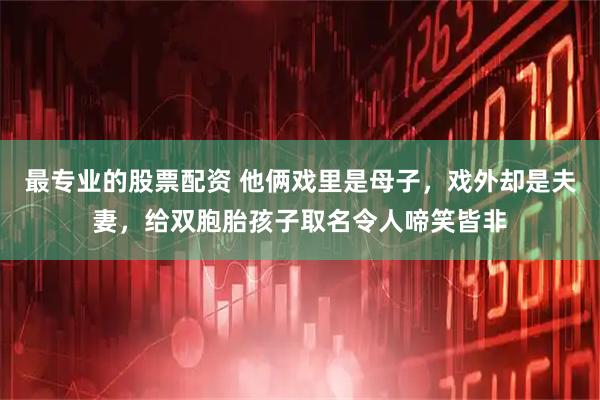 最专业的股票配资 他俩戏里是母子，戏外却是夫妻，给双胞胎孩子取名令人啼笑皆非