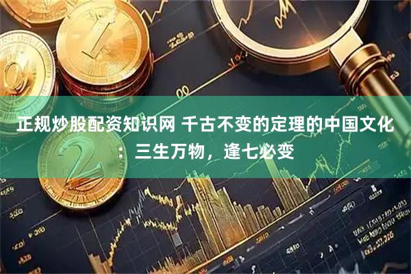 正规炒股配资知识网 千古不变的定理的中国文化：三生万物，逢七必变