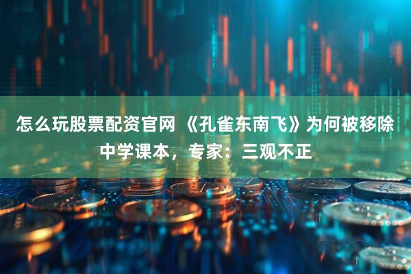 怎么玩股票配资官网 《孔雀东南飞》为何被移除中学课本，专家：三观不正