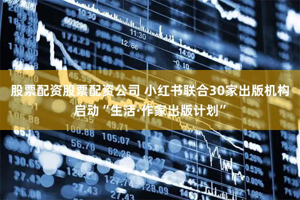 股票配资股票配资公司 小红书联合30家出版机构启动“生活·作家出版计划”