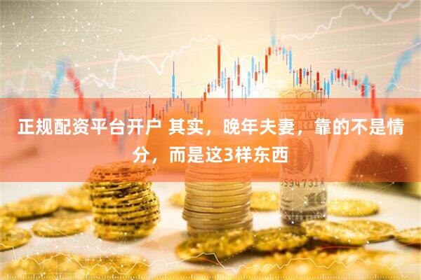正规配资平台开户 其实，晚年夫妻，靠的不是情分，而是这3样东西