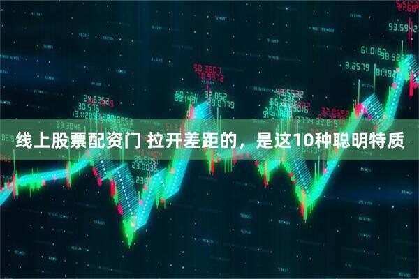 线上股票配资门 拉开差距的，是这10种聪明特质