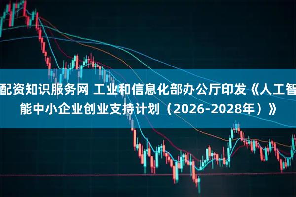 配资知识服务网 工业和信息化部办公厅印发《人工智能中小企业创业支持计划（2026-2028年）》