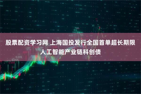 股票配资学习网 上海国投发行全国首单超长期限人工智能产业链科创债